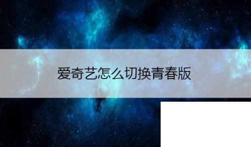 最新电视剧爱奇艺播放器_爱奇艺怎么切换青春版