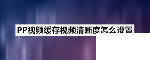 PP视频缓存视频清晰度怎么设置