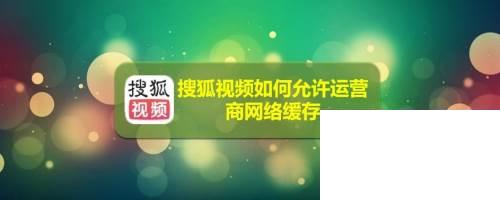 搜狐视频如何允许运营商网络缓存