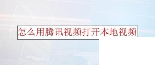 腾讯视频2020年下载_怎么用腾讯视频打开本地视频