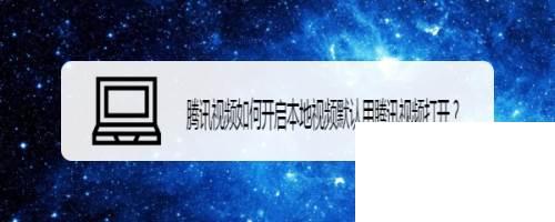 为什么手机下载的腾讯视频不能播放没反应_腾讯视频如何开启本地视频默认用腾讯视频打开