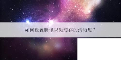 手机腾讯下载app_如何设置腾讯视频缓存的清晰度