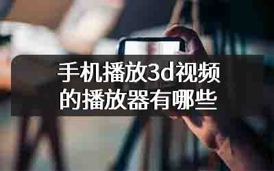 手机播放3d视频的播放器有哪些