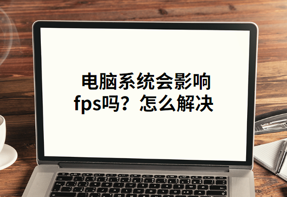  电脑系统会影响fps吗?怎么解决