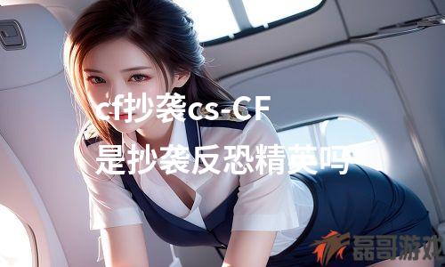 cf抄袭cs-CF是抄袭反恐精英吗