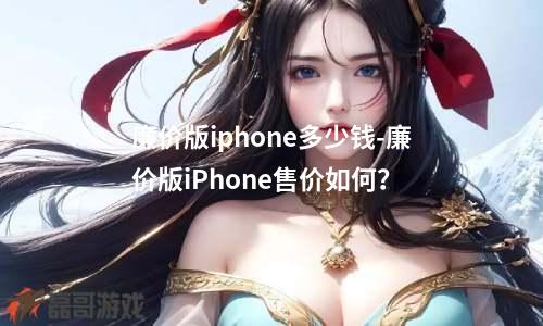 廉价版iphone多少钱-廉价版iPhone售价如何？