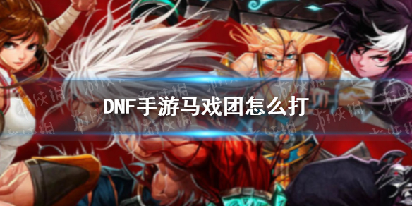 《DNF手游》韩服马戏团怎么打 韩服马戏团打法攻略