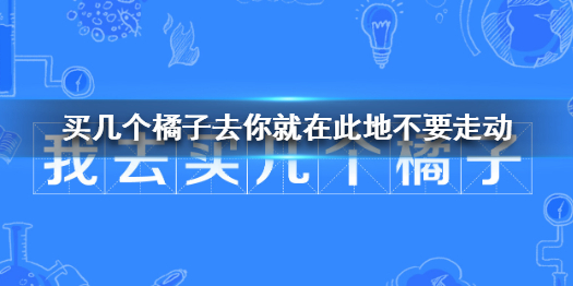 我买几个橘子去你就在此地不要走动 我买几个橘子去什么梗