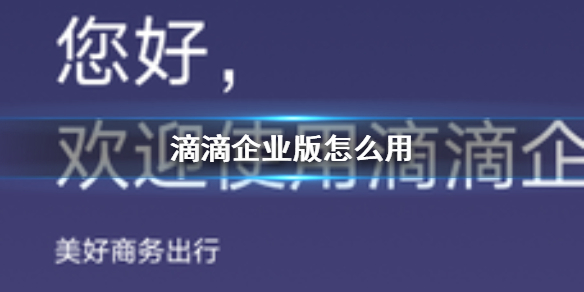 滴滴企业版怎么用 滴滴出行企业版使用方法介绍