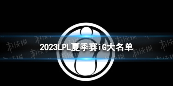 2023年LPL夏季赛iG大名单 iG2023夏季赛最新阵容介绍