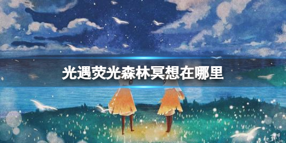 《光遇》荧光森林冥想在哪里 荧光森林冥想点位置