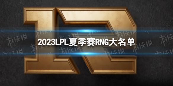 2023年LPL夏季赛RNG大名单 RNG2023夏季赛最新阵容介绍