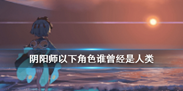 《阴阳师》以下角色谁曾经是人类 四周年麓海归途求知恶灵答案