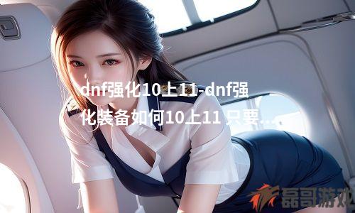 dnf强化10上11-dnf强化装备如何10上11 只要10上11的方法