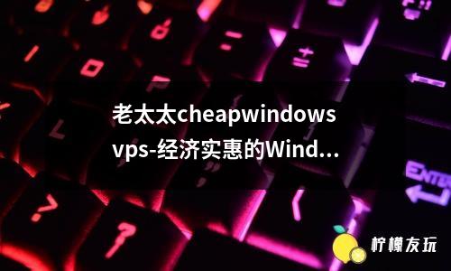 老太太cheapwindowsvps-经济实惠的Windows VPS服务为老年人提供便利