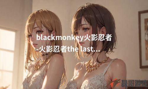 blackmonkey火影忍者-火影忍者the last的原声碟有什么内容