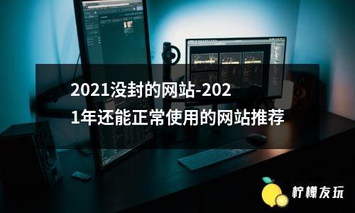 2021没封的网站-2021年还能正常使用的网站推荐