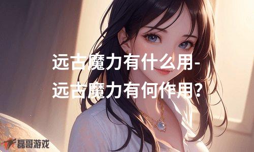 远古魔力有什么用-远古魔力有何作用？