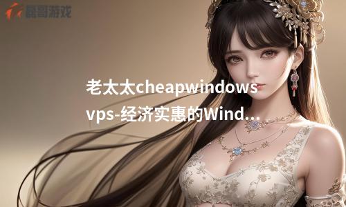 老太太cheapwindowsvps-经济实惠的Windows VPS服务为老年人提供便利