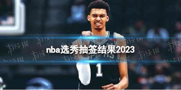 nba选秀抽签结果2023 2023nba选秀顺位出炉