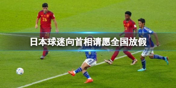 日本球迷向首相请愿全国放假 日本2-1西班牙携手晋级
