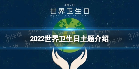 2022世界卫生日主题是什么 世界卫生日2022主题介绍