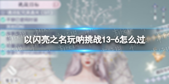 《以闪亮之名》玩呐挑战13-6怎么过 玩呐挑战13-6过关攻略