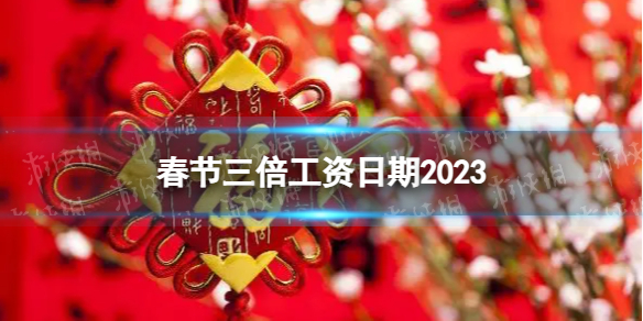 2023春节三倍工资是哪几天 春节三倍工资日期2023