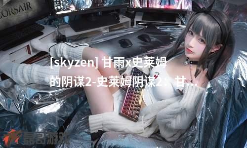 [skyzen] 甘雨x史莱姆的阴谋2-史莱姆阴谋2：甘雨再度陷入危机