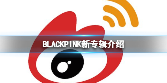 BLACKPINK新专辑介绍 BLACKPINK新专辑出单封了