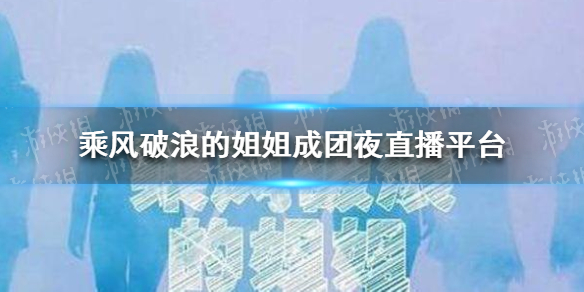 乘风破浪的姐姐成团夜直播在哪里看  乘风破浪的姐姐成团夜直播平台