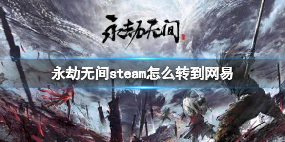 永劫无间steam怎么转到网易 永劫无间steam转到网易方法介绍