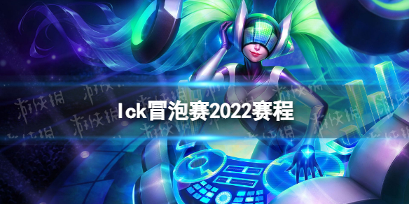 lck冒泡赛2022赛程 2022lck冒泡赛时间