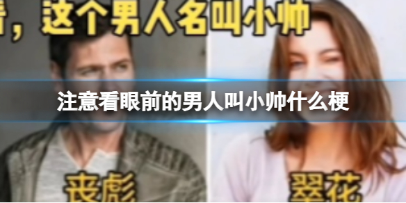 注意看眼前的男人叫小帅什么梗 这个男人叫小帅是什么意思