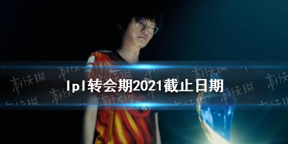 lpl转会期2021截止日期 2021lpl转会期什么时候结束