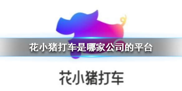 《花小猪打车》是哪家公司的平台 花小猪打车app平台介绍