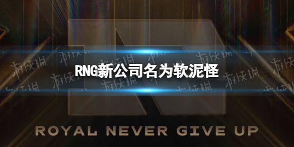RNG新公司名为软泥怪 RNG成立软泥怪文化科技公司