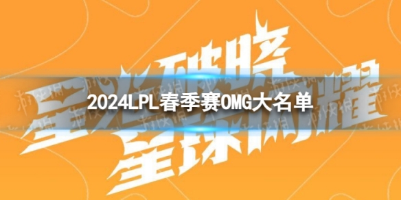 2024年LPL春季赛OMG大名单 OMG2024春季赛最新阵容介绍