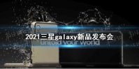 2021三星galaxy新品发布会什么时候 2021三星折叠屏手机发布时间