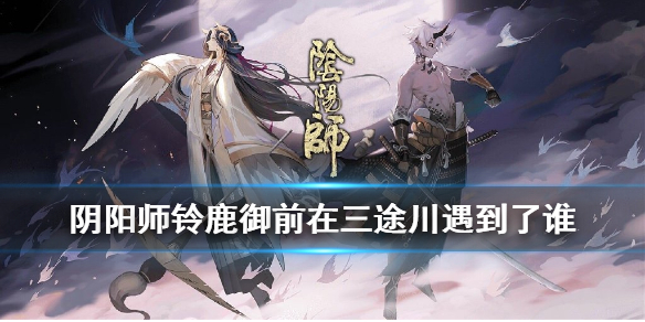 《阴阳师》铃鹿御前在三途川遇到了谁 四周年活动麓海归途问题答案