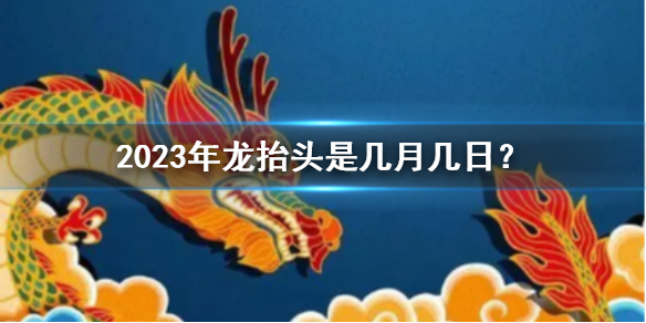 2023年龙抬头是几月几日？ 二月龙抬头风俗