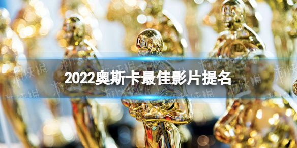 2022奥斯卡最佳影片提名有哪些 2022奥斯卡最佳影片提名名单