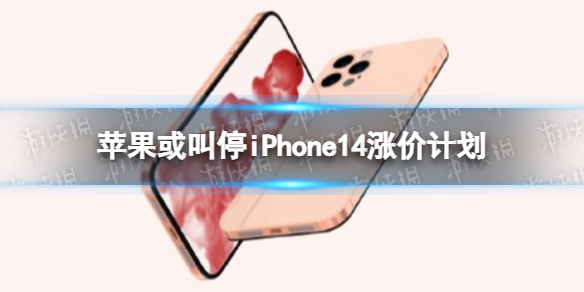 苹果或叫停iPhone14涨价计划 iphone14涨价计划或取消