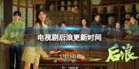 后浪更新时间介绍 后浪电视剧追剧日历分享