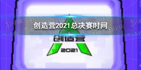 创造营2021总决赛时间 创造营2021总决赛什么时候