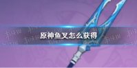 《原神》鱼叉怎么获得 原神鱼叉获取流程