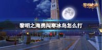 《黎明之海》勇闯寒冰岛怎么打 勇闯寒冰岛速通攻略