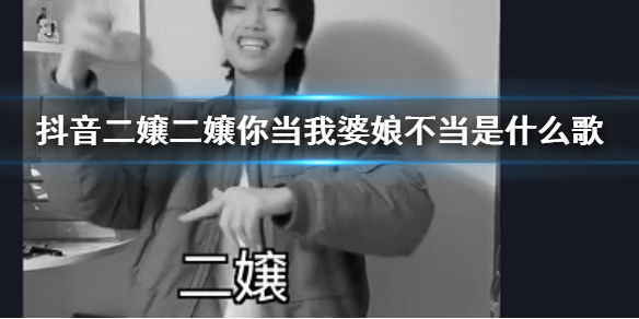 抖音二嬢二嬢你当我婆娘不当是什么歌 你不当不当要得不当就不当歌曲出处