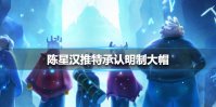 陈星汉推特承认明制大帽 《光遇》陈星汉道歉后续